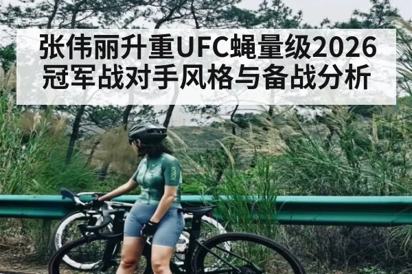 张伟丽升重UFC蝇量级2026冠军战对手风格与备战分析